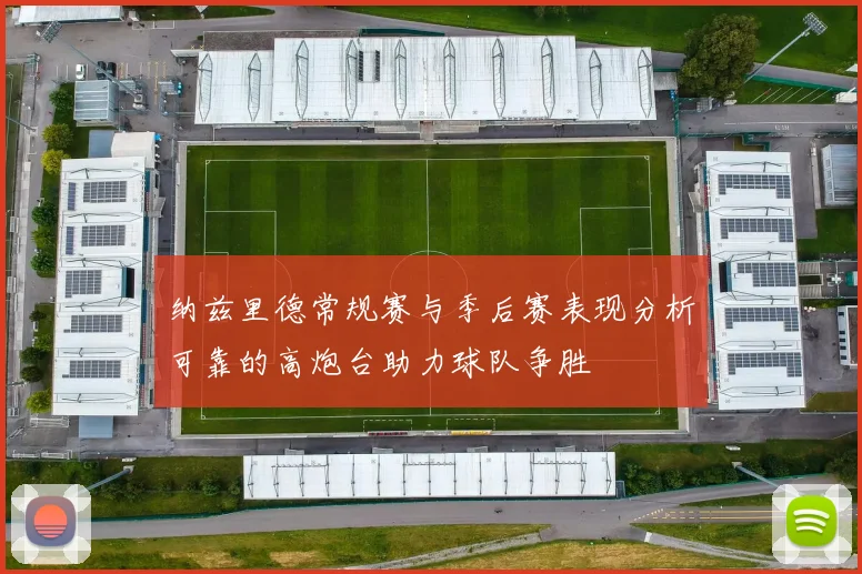 纳兹里德常规赛与季后赛表现分析可靠的高炮台助力球队争胜