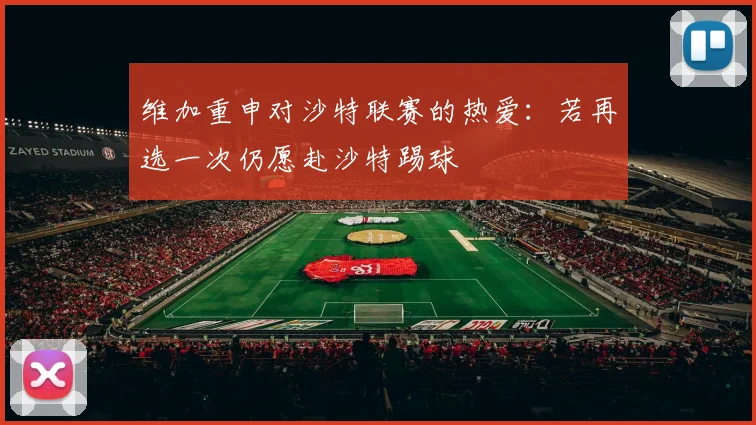 维加重申对沙特联赛的热爱：若再选一次仍愿赴沙特踢球
