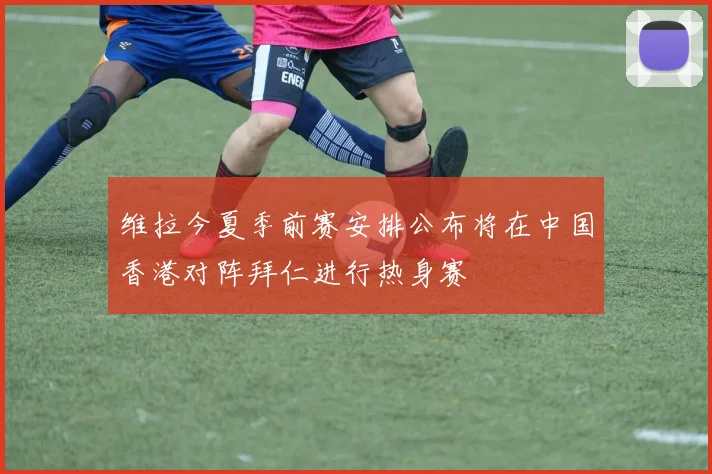 维拉今夏季前赛安排公布将在中国香港对阵拜仁进行热身赛