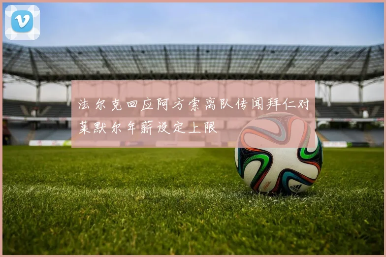 法尔克回应阿方索离队传闻拜仁对莱默尔年薪设定上限
