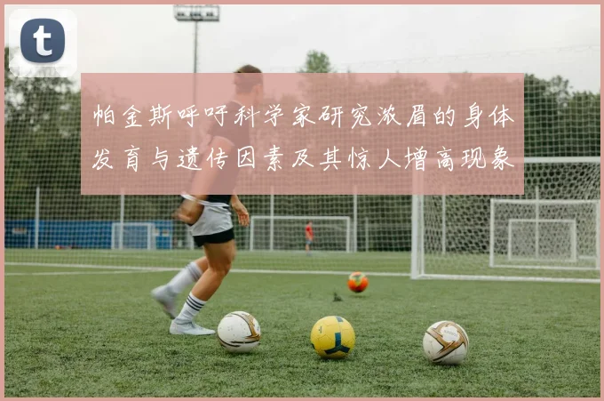 帕金斯呼吁科学家研究浓眉的身体发育与遗传因素及其惊人增高现象