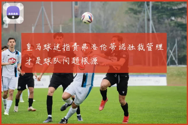 皇马球迷指责弗洛伦蒂诺独裁管理才是球队问题根源