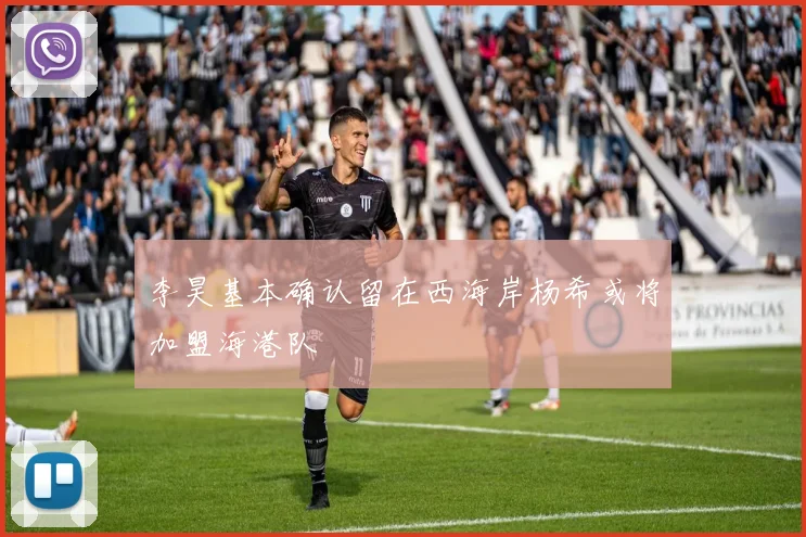 李昊基本确认留在西海岸杨希或将加盟海港队