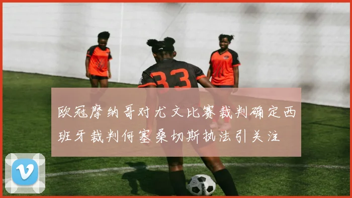 欧冠摩纳哥对尤文比赛裁判确定西班牙裁判何塞桑切斯执法引关注