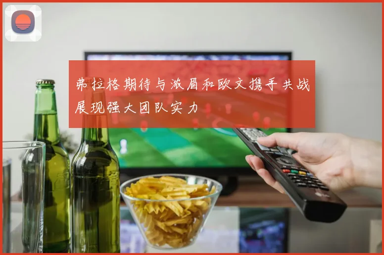 弗拉格期待与浓眉和欧文携手共战展现强大团队实力