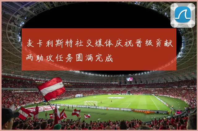 麦卡利斯特社交媒体庆祝晋级贡献两助攻任务圆满完成