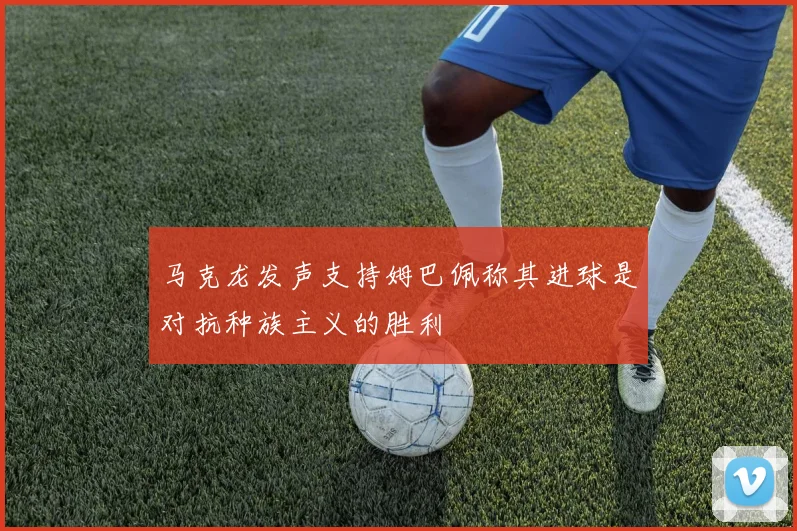 马克龙发声支持姆巴佩称其进球是对抗种族主义的胜利