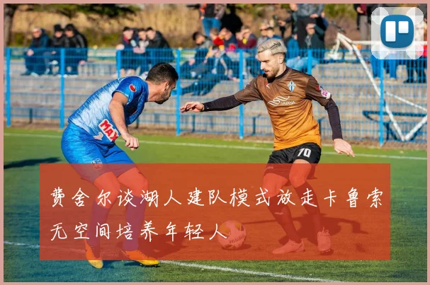 费舍尔谈湖人建队模式放走卡鲁索无空间培养年轻人