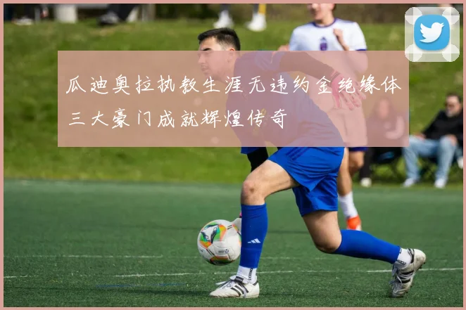瓜迪奥拉执教生涯无违约金绝缘体三大豪门成就辉煌传奇