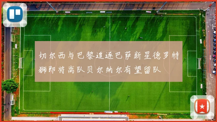 切尔西与巴黎追逐巴萨新星德罗特狮即将离队贝尔纳尔有望留队