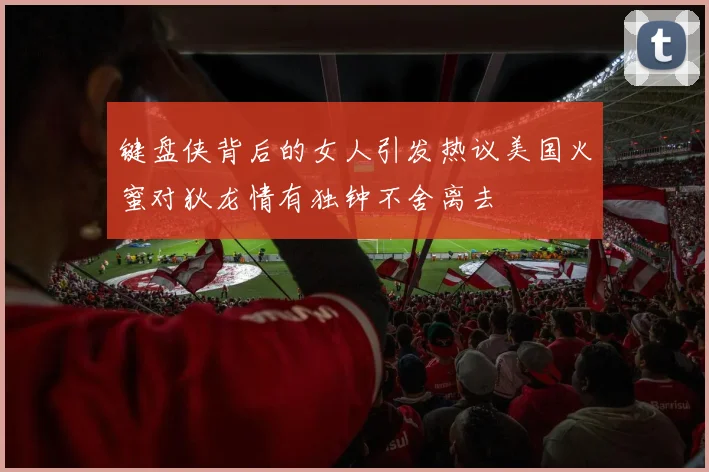 键盘侠背后的女人引发热议美国火蜜对狄龙情有独钟不舍离去