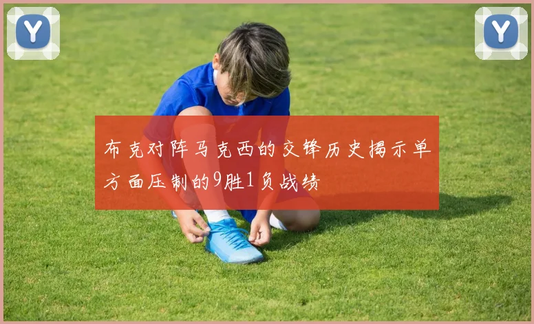 布克对阵马克西的交锋历史揭示单方面压制的9胜1负战绩