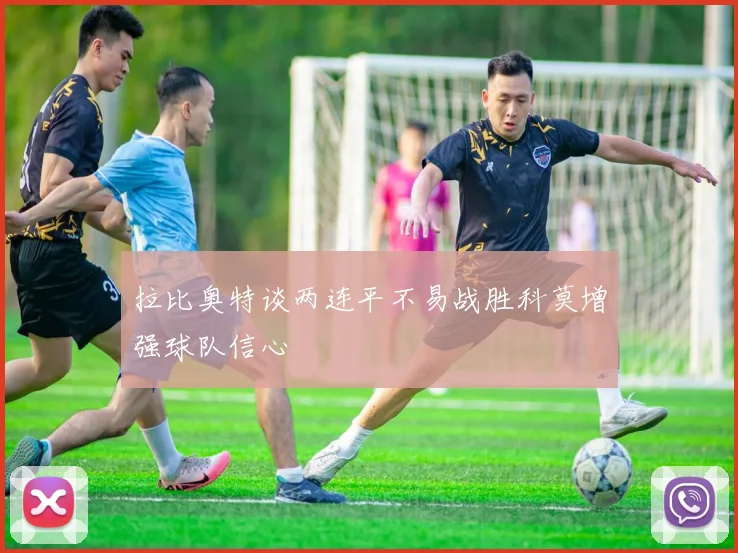 拉比奥特谈两连平不易战胜科莫增强球队信心