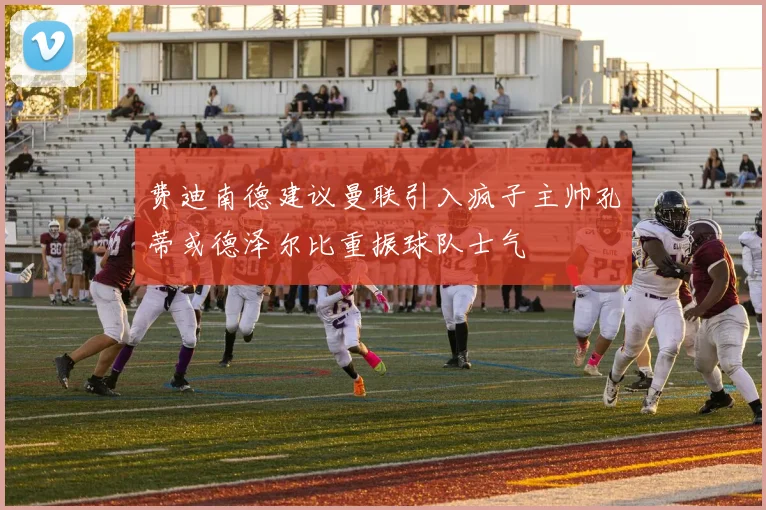 费迪南德建议曼联引入疯子主帅孔蒂或德泽尔比重振球队士气
