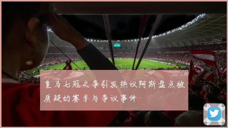 皇马七冠之争引发热议阿斯盘点被质疑的赛季与争议事件