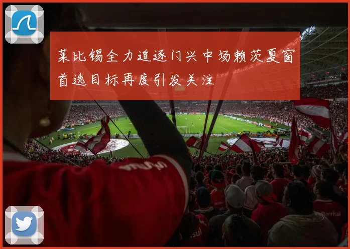 莱比锡全力追逐门兴中场赖茨夏窗首选目标再度引发关注