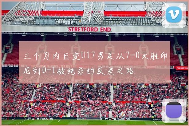 三个月内巨变U17男足从7-0大胜印尼到0-1被绝杀的反差之路