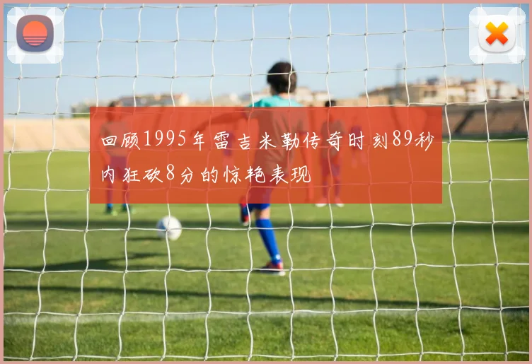 回顾1995年雷吉米勒传奇时刻89秒内狂砍8分的惊艳表现