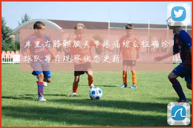 库里右膝髌股关节疼痛综合征确诊球队每日观察状态更新