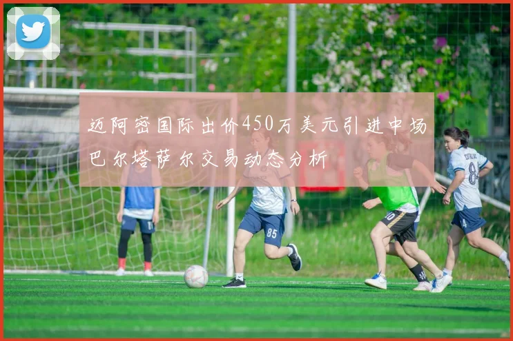 迈阿密国际出价450万美元引进中场巴尔塔萨尔交易动态分析