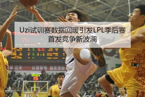 Uzi试训赛数据回暖引发LPL季后赛首发竞争新波澜（crownsports）